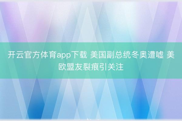 开云官方体育app下载 美国副总统冬奥遭嘘 美欧盟友裂痕引关注