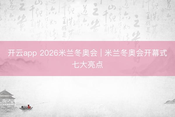 开云app 2026米兰冬奥会 | 米兰冬奥会开幕式七大亮点