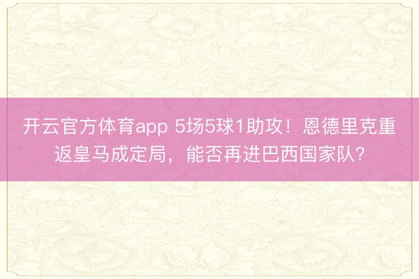 开云官方体育app 5场5球1助攻！恩德里克重返皇马成定局，能否再进巴西国家队？