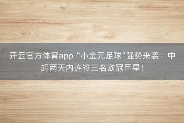 开云官方体育app “小金元足球”强势来袭：中超两天内连签三名欧冠巨星！