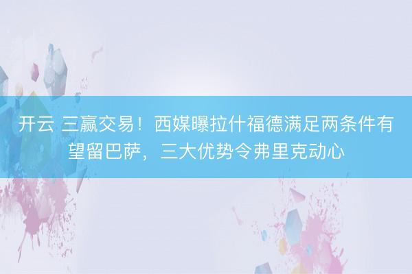 开云 三赢交易！西媒曝拉什福德满足两条件有望留巴萨，三大优势令弗里克动心