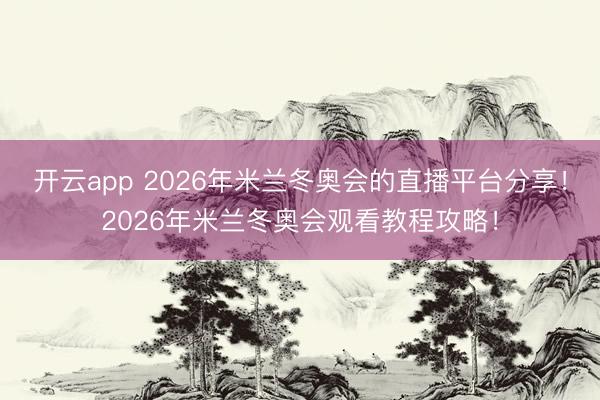 开云app 2026年米兰冬奥会的直播平台分享！2026年米兰冬奥会观看教程攻略！