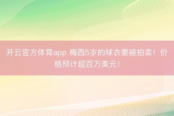 开云官方体育app 梅西5岁的球衣要被拍卖！价格预计超百万美元！
