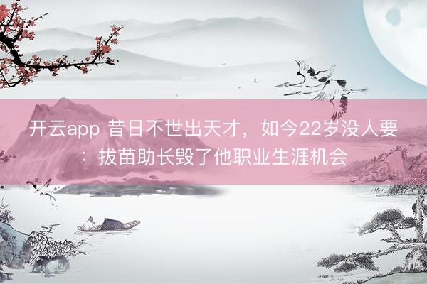 开云app 昔日不世出天才，如今22岁没人要：拔苗助长毁了他职业生涯机会