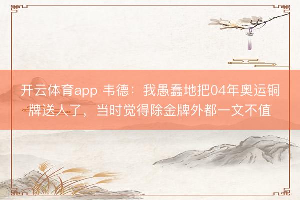 开云体育app 韦德：我愚蠢地把04年奥运铜牌送人了，当时觉得除金牌外都一文不值