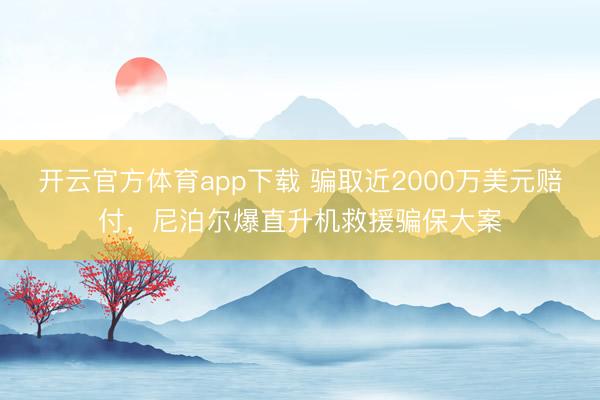 开云官方体育app下载 骗取近2000万美元赔付，尼泊尔爆直升机救援骗保大案