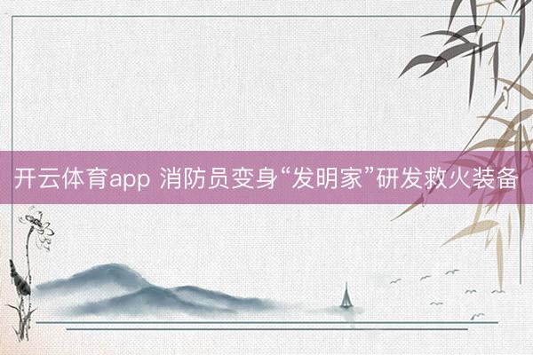 开云体育app 消防员变身“发明家”研发救火装备