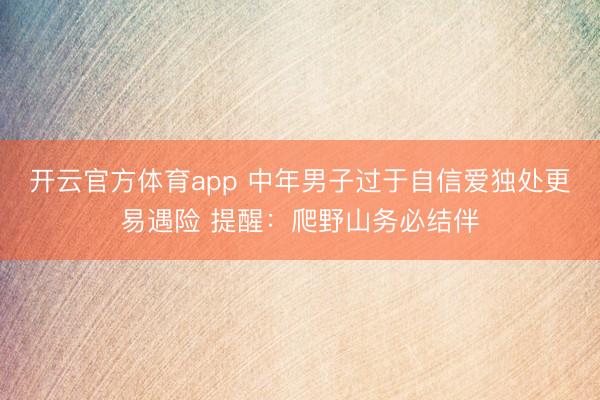 开云官方体育app 中年男子过于自信爱独处更易遇险 提醒：爬野山务必结伴