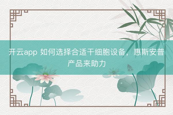 开云app 如何选择合适干细胞设备，惠斯安普产品来助力