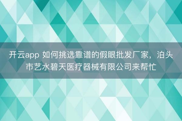 开云app 如何挑选靠谱的假眼批发厂家，泊头市艺水碧天医疗器械有限公司来帮忙