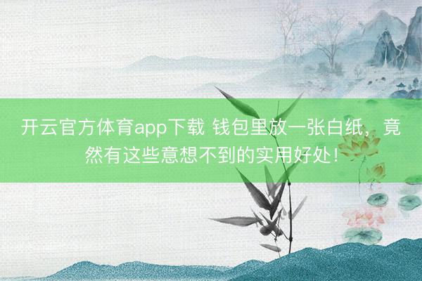 开云官方体育app下载 钱包里放一张白纸，竟然有这些意想不到的实用好处！