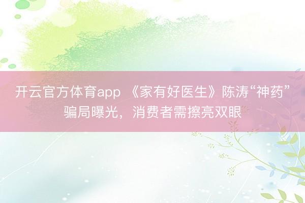 开云官方体育app 《家有好医生》陈涛“神药”骗局曝光，消费者需擦亮双眼