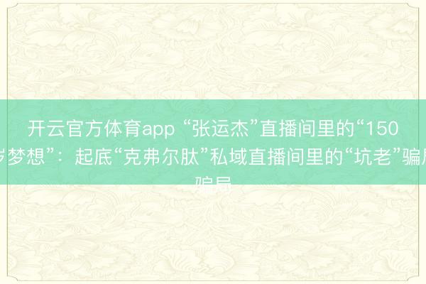 开云官方体育app “张运杰”直播间里的“150岁梦想”：起底“克弗尔肽”私域直播间里的“坑老”骗局