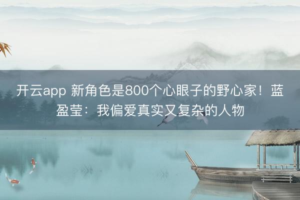 开云app 新角色是800个心眼子的野心家！蓝盈莹：我偏爱真实又复杂的人物