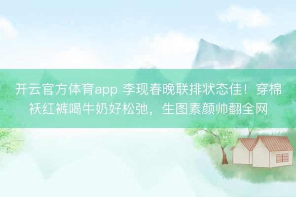 开云官方体育app 李现春晚联排状态佳！穿棉袄红裤喝牛奶好松弛，生图素颜帅翻全网
