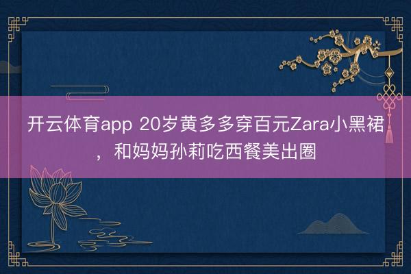 开云体育app 20岁黄多多穿百元Zara小黑裙，和妈妈孙莉吃西餐美出圈