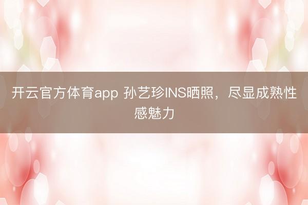 开云官方体育app 孙艺珍INS晒照，尽显成熟性感魅力