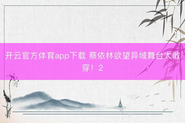 开云官方体育app下载 蔡依林欲望异域舞台太敢穿！2
