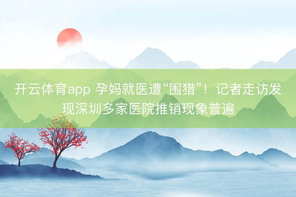 开云体育app 孕妈就医遭“围猎”！记者走访发现深圳多家医院推销现象普遍