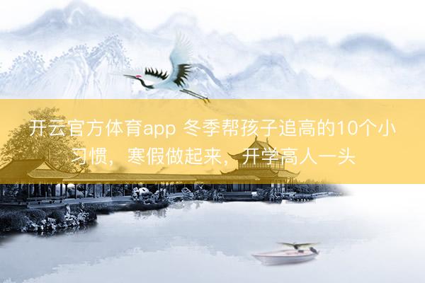 开云官方体育app 冬季帮孩子追高的10个小习惯，寒假做起来，开学高人一头