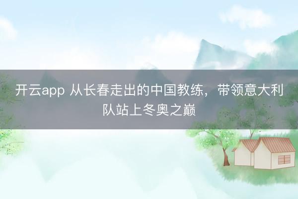 开云app 从长春走出的中国教练，带领意大利队站上冬奥之巅