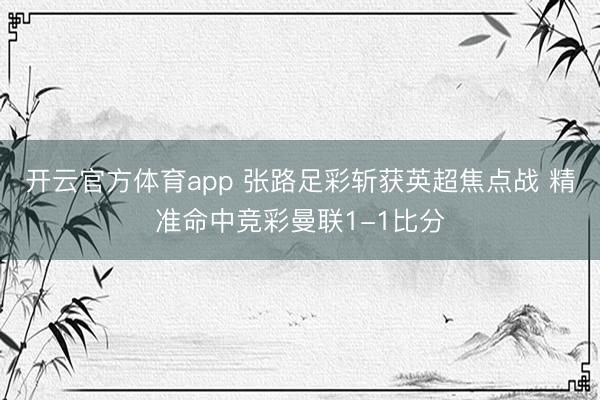 开云官方体育app 张路足彩斩获英超焦点战 精准命中竞彩曼联1-1比分