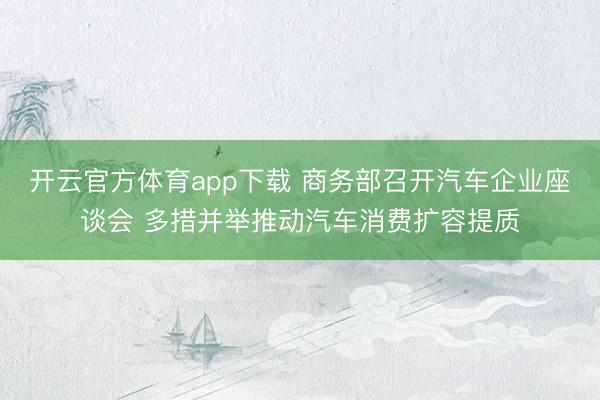 开云官方体育app下载 商务部召开汽车企业座谈会 多措并举推动汽车消费扩容提质