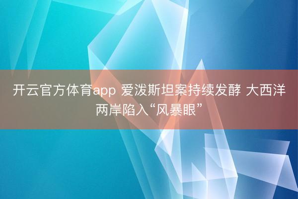 开云官方体育app 爱泼斯坦案持续发酵 大西洋两岸陷入“风暴眼”