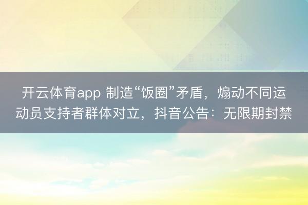 开云体育app 制造“饭圈”矛盾，煽动不同运动员支持者群体对立，抖音公告：无限期封禁