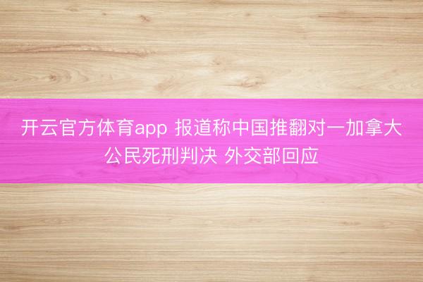 开云官方体育app 报道称中国推翻对一加拿大公民死刑判决 外交部回应