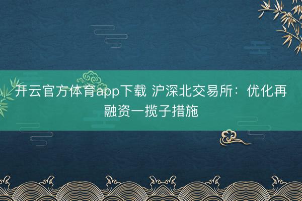 开云官方体育app下载 沪深北交易所：优化再融资一揽子措施
