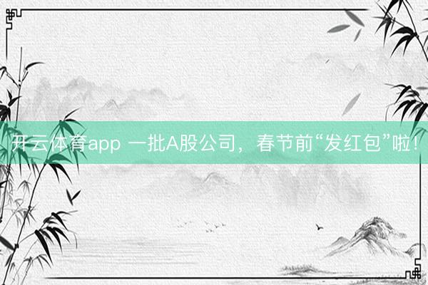 开云体育app 一批A股公司，春节前“发红包”啦！