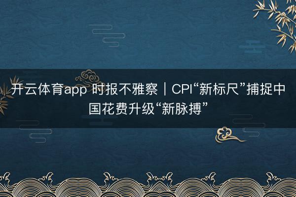 开云体育app 时报不雅察｜CPI“新标尺”捕捉中国花费升级“新脉搏”