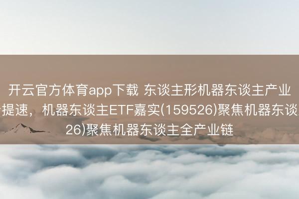 开云官方体育app下载 东谈主形机器东谈主产业化程度彰着提速，机器东谈主ETF嘉实(159526)聚焦机器东谈主全产业链