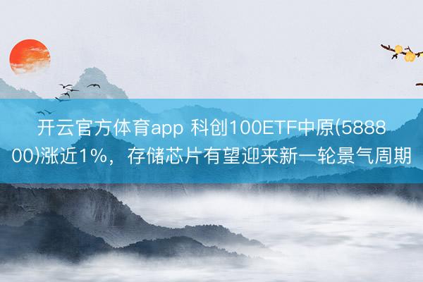 开云官方体育app 科创100ETF中原(588800)涨近1%，存储芯片有望迎来新一轮景气周期