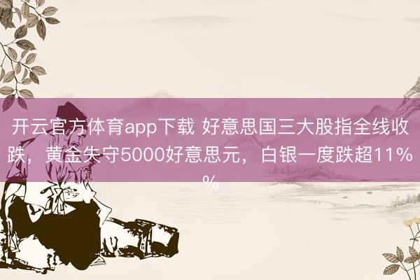 开云官方体育app下载 好意思国三大股指全线收跌，黄金失守5000好意思元，白银一度跌超11%