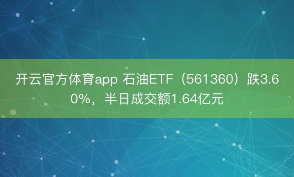 开云官方体育app 石油ETF（561360）跌3.60%，半日成交额1.64亿元