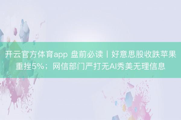 开云官方体育app 盘前必读丨好意思股收跌苹果重挫5%；网信部门严打无AI秀美无理信息