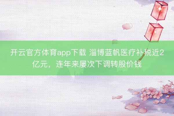 开云官方体育app下载 淄博蓝帆医疗补税近2亿元，连年来屡次下调转股价钱