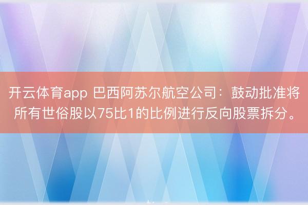 开云体育app 巴西阿苏尔航空公司：鼓动批准将所有世俗股以75比1的比例进行反向股票拆分。