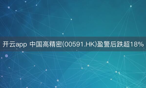 开云app 中国高精密(00591.HK)盈警后跌超18%