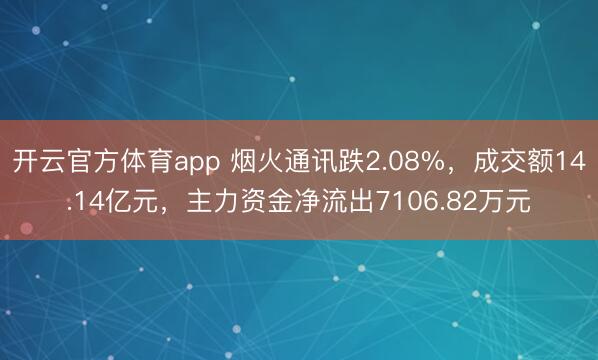 开云官方体育app 烟火通讯跌2.08%，成交额14.14亿元，主力资金净流出7106.82万元