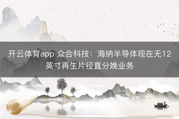 开云体育app 众合科技：海纳半导体现在无12英寸再生片径直分娩业务