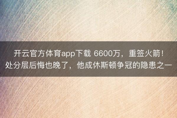 开云官方体育app下载 6600万，重签火箭！处分层后悔也晚了，他成休斯顿争冠的隐患之一