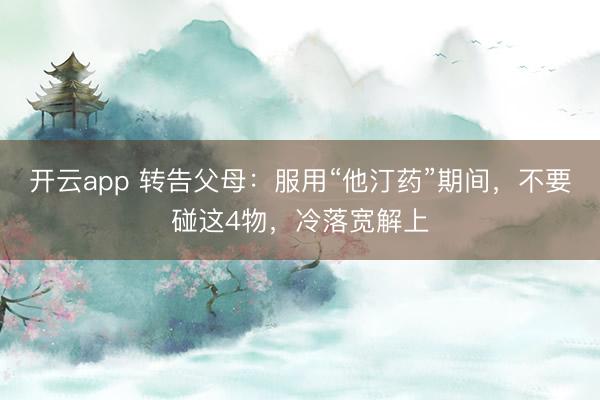 开云app 转告父母：服用“他汀药”期间，不要碰这4物，冷落宽解上