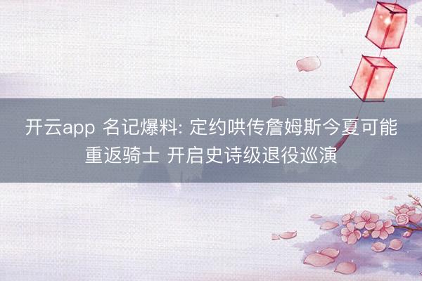 开云app 名记爆料: 定约哄传詹姆斯今夏可能重返骑士 开启史诗级退役巡演