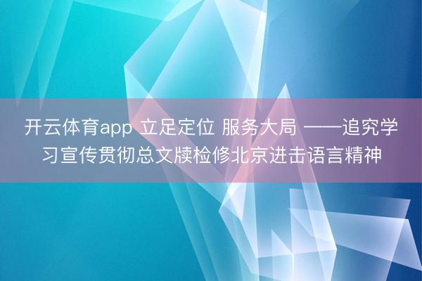 开云体育app 立足定位 服务大局 ——追究学习宣传贯彻总文牍检修北京进击语言精神
