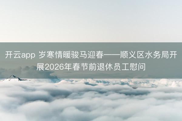 开云app 岁寒情暖骏马迎春——顺义区水务局开展2026年春节前退休员工慰问