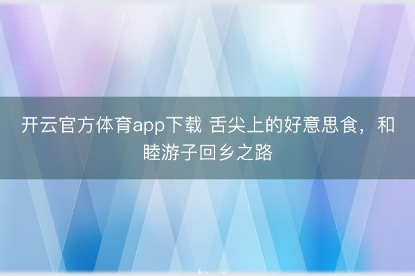 开云官方体育app下载 舌尖上的好意思食，和睦游子回乡之路