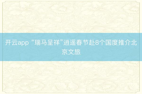 开云app “瑞马呈祥”逍遥春节赴8个国度推介北京文旅